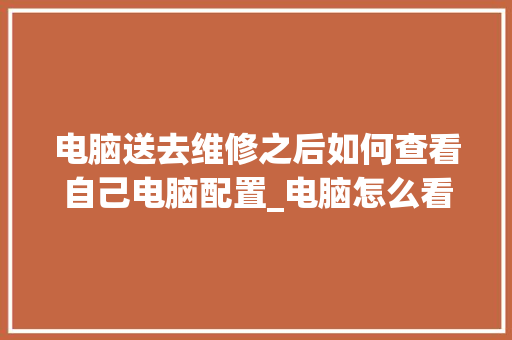 电脑送去维修之后如何查看自己电脑配置_电脑怎么看配置好不好 电脑送去维修之后如何查看自己电脑配置_电脑怎么看配置好不好