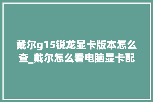 戴尔g15锐龙显卡版本怎么查_戴尔怎么看电脑显卡配置参数