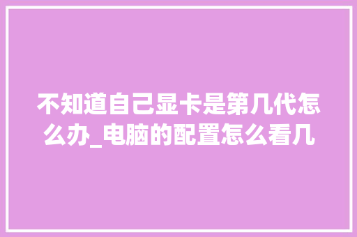 不知道自己显卡是第几代怎么办_电脑的配置怎么看几代了