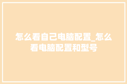 怎么看自己电脑配置_怎么看电脑配置和型号 电脑配置