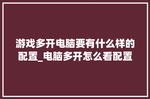 游戏多开电脑要有什么样的配置_电脑多开怎么看配置参数表