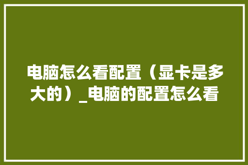 电脑怎么看配置(显卡是多大的)_电脑的配置怎么看 显卡型号 电脑怎么看配置(显卡是多大的)_电脑的配置怎么看 显卡型号
