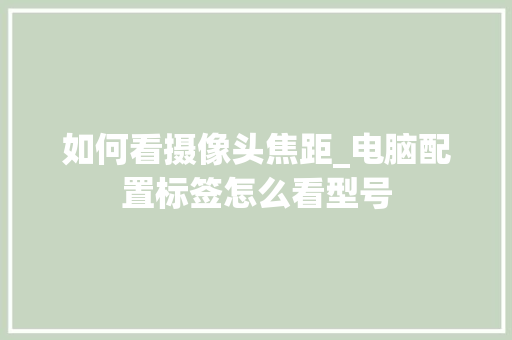 如何看摄像头焦距_电脑配置标签怎么看型号