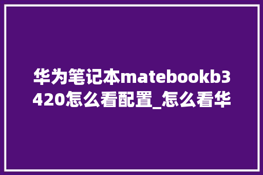 华为笔记本matebookb3420怎么看配置_怎么看华为电脑属性配置参数 华为笔记本matebookb3420怎么看配置_怎么看华为电脑属性配置参数