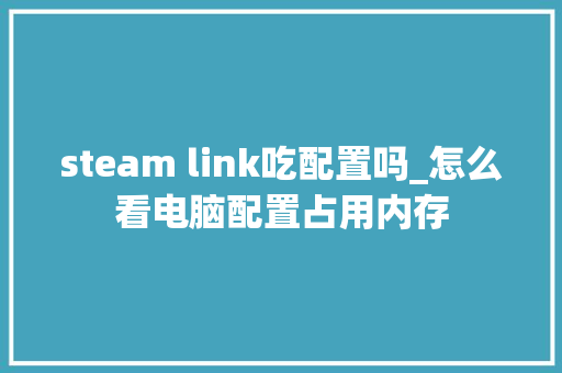 steam link吃配置吗_怎么看电脑配置占用内存 steam link吃配置吗_怎么看电脑配置占用内存