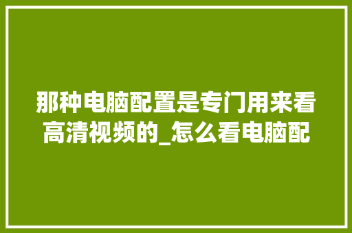 那种电脑配置是专门用来看高清视频的_怎么看电脑配置的视频软件