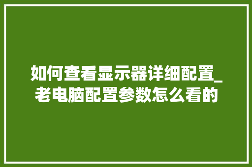 如何查看显示器详细配置_老电脑配置参数怎么看的