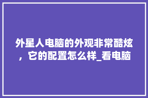外星人电脑的外观非常酷炫，它的配置怎么样_看电脑外观怎么看配置参数