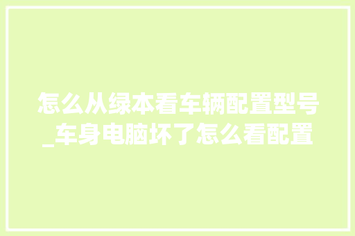 怎么从绿本看车辆配置型号_车身电脑坏了怎么看配置参数