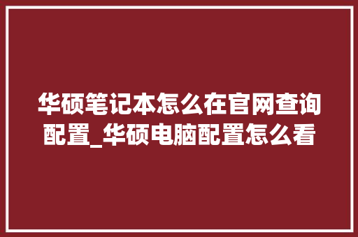 华硕笔记本怎么在官网查询配置_华硕电脑配置怎么看高低配置
