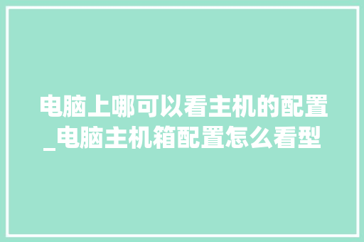 电脑上哪可以看主机的配置_电脑主机箱配置怎么看型号
