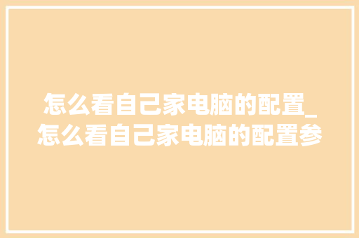 怎么看自己家电脑的配置_怎么看自己家电脑的配置参数