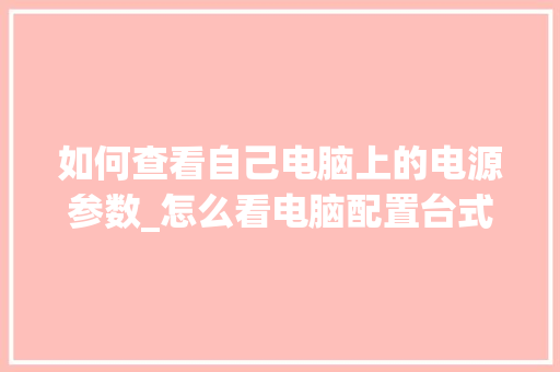 如何查看自己电脑上的电源参数_怎么看电脑配置台式机 如何查看自己电脑上的电源参数_怎么看电脑配置台式机