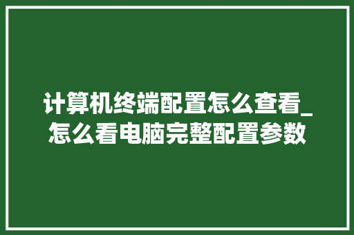 计算机终端配置怎么查看_怎么看电脑完整配置参数