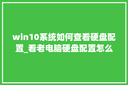 win10系统如何查看硬盘配置_看老电脑硬盘配置怎么看的