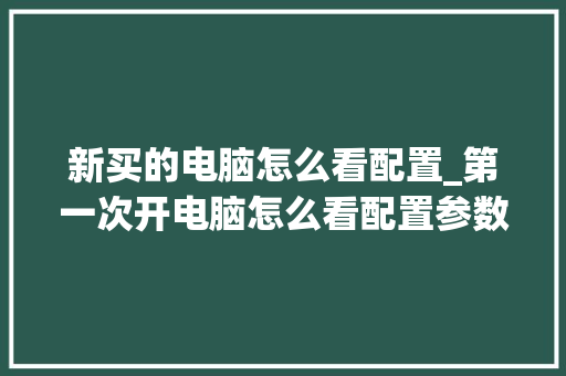 新买的电脑怎么看配置_第一次开电脑怎么看配置参数