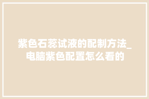 紫色石蕊试液的配制方法_电脑紫色配置怎么看的