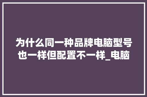 为什么同一种品牌电脑型号也一样但配置不一样_电脑品牌详细配置怎么看的
