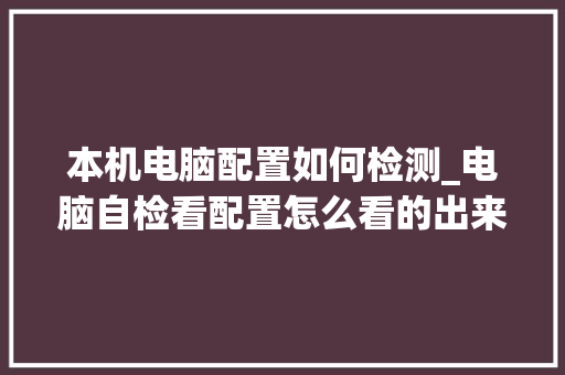 本机电脑配置如何检测_电脑自检看配置怎么看的出来