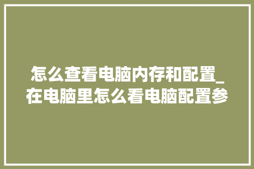 怎么查看电脑内存和配置_在电脑里怎么看电脑配置参数 怎么查看电脑内存和配置_在电脑里怎么看电脑配置参数