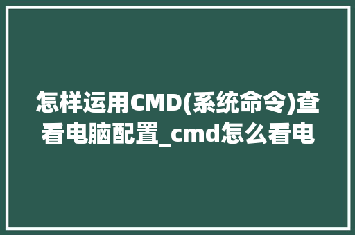 怎样运用CMD(系统命令)查看电脑配置_cmd怎么看电脑配置信息