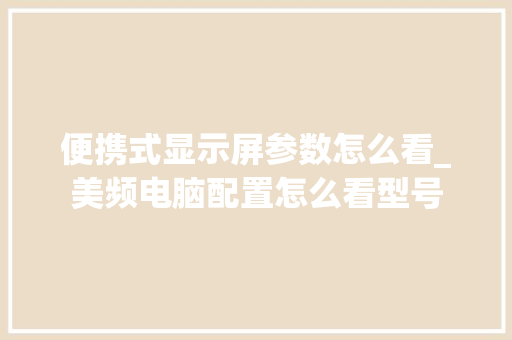 便携式显示屏参数怎么看_美频电脑配置怎么看型号