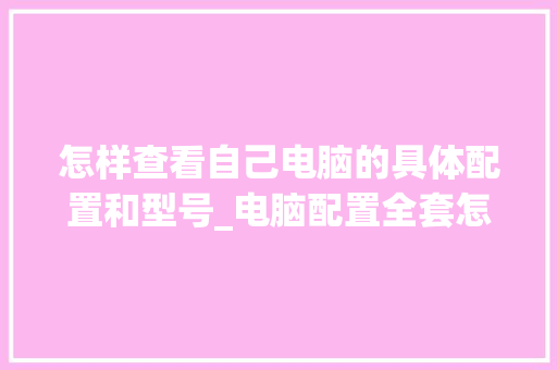 怎样查看自己电脑的具体配置和型号_电脑配置全套怎么看型号