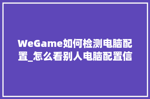 WeGame如何检测电脑配置_怎么看别人电脑配置信息
