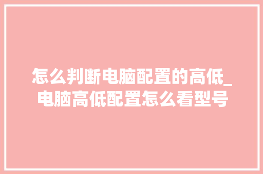 怎么判断电脑配置的高低_电脑高低配置怎么看型号 怎么判断电脑配置的高低_电脑高低配置怎么看型号
