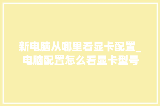 新电脑从哪里看显卡配置_电脑配置怎么看显卡型号 新电脑从哪里看显卡配置_电脑配置怎么看显卡型号