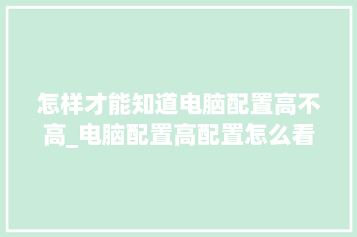 怎样才能知道电脑配置高不高_电脑配置高配置怎么看型号 怎样才能知道电脑配置高不高_电脑配置高配置怎么看型号