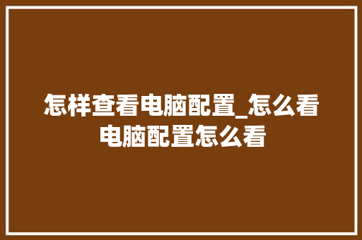 怎样查看电脑配置_怎么看电脑配置怎么看