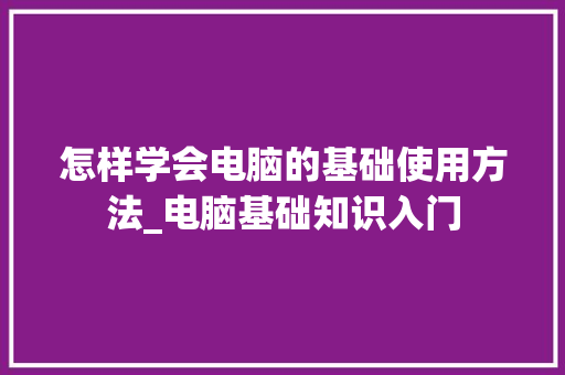 怎样学会电脑的基础使用方法_电脑基础知识入门 电脑配置