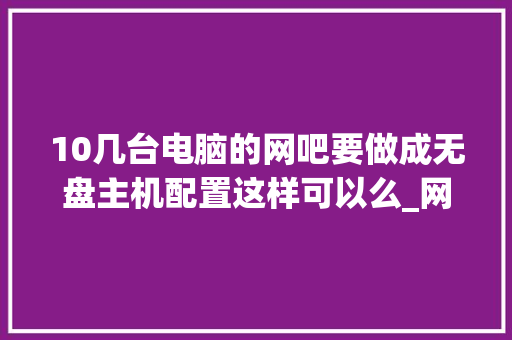 10几台电脑的网吧要做成无盘主机配置这样可以么_网吧电脑怎么看整机配置参数