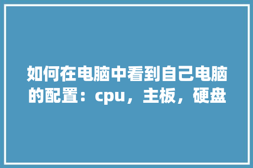 如何在电脑中看到自己电脑的配置：cpu，主板，硬盘，内存等_电脑主要配置怎么看好坏