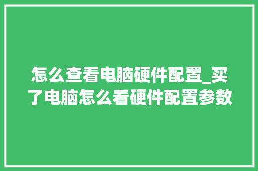 怎么查看电脑硬件配置_买了电脑怎么看硬件配置参数