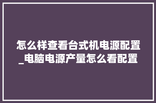 怎么样查看台式机电源配置_电脑电源产量怎么看配置参数