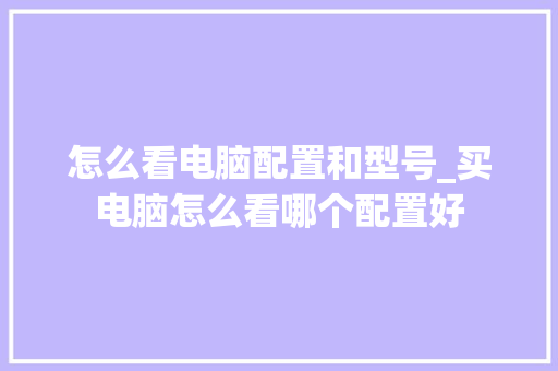 怎么看电脑配置和型号_买电脑怎么看哪个配置好