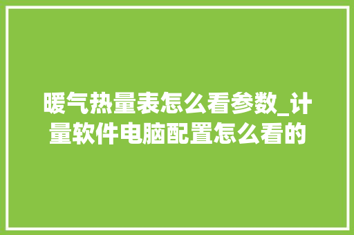 暖气热量表怎么看参数_计量软件电脑配置怎么看的