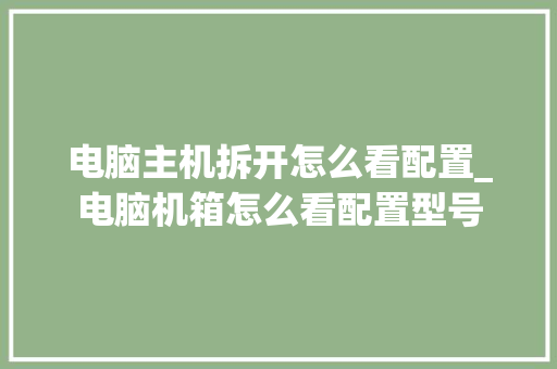 电脑主机拆开怎么看配置_电脑机箱怎么看配置型号 电脑主机拆开怎么看配置_电脑机箱怎么看配置型号