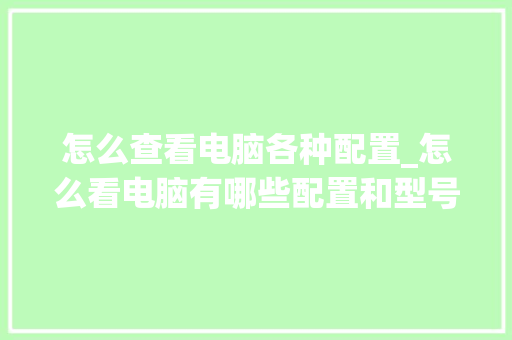 怎么查看电脑各种配置_怎么看电脑有哪些配置和型号 怎么查看电脑各种配置_怎么看电脑有哪些配置和型号