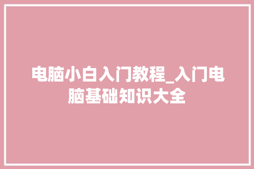 电脑小白入门教程_入门电脑基础知识大全