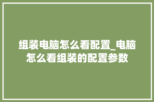 组装电脑怎么看配置_电脑怎么看组装的配置参数