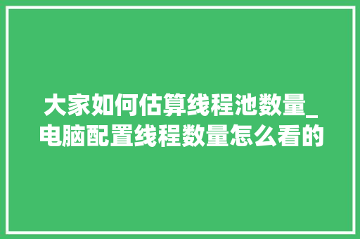 大家如何估算线程池数量_电脑配置线程数量怎么看的