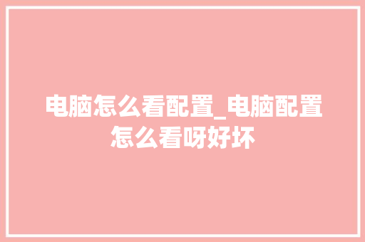 电脑怎么看配置_电脑配置怎么看呀好坏