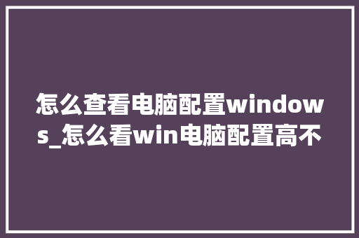 怎么查看电脑配置windows_怎么看win电脑配置高不高