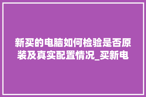 新买的电脑如何检验是否原装及真实配置情况_买新电脑配置怎么看型号 电脑故障维修