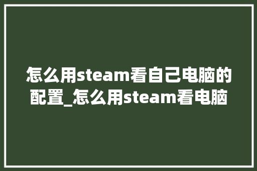 怎么用steam看自己电脑的配置_怎么用steam看电脑配置 电脑故障维修