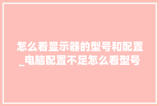 怎么看显示器的型号和配置_电脑配置不足怎么看型号呢 操作系统