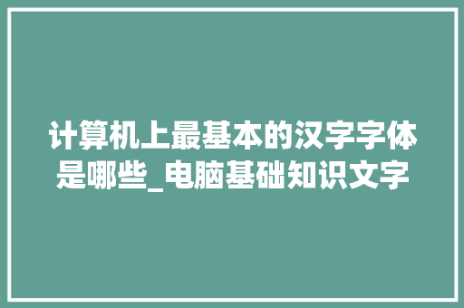计算机上最基本的汉字字体是哪些_电脑基础知识文字大全